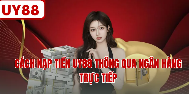 Cách nạp tiền UY88 thông qua ngân hàng trực tiếp