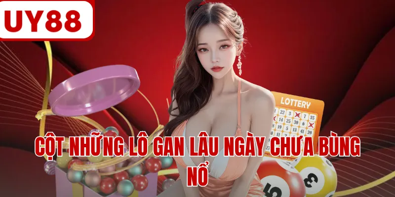 Cột những lô gan lâu ngày chưa bùng nổ