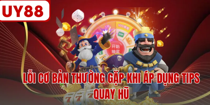 Lỗi cơ bản thường gặp khi áp dụng tips quay hũ